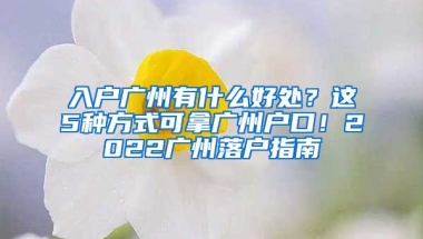 入戶廣州有什么好處？這5種方式可拿廣州戶口！2022廣州落戶指南