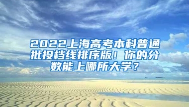 2022上海高考本科普通批投檔線排序版！你的分?jǐn)?shù)能上哪所大學(xué)？