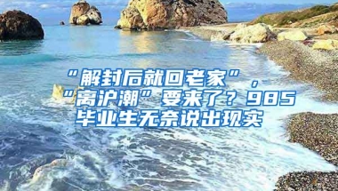 “解封后就回老家”，“離滬潮”要來了？985畢業(yè)生無奈說出現(xiàn)實