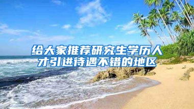 給大家推薦研究生學(xué)歷人才引進待遇不錯的地區(qū)