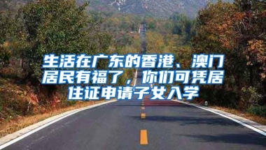 生活在廣東的香港、澳門居民有福了，你們可憑居住證申請(qǐng)子女入學(xué)