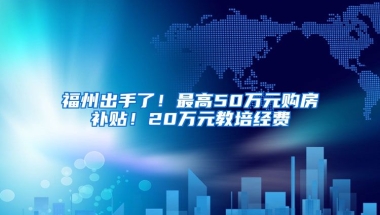 福州出手了！最高50萬(wàn)元購(gòu)房補(bǔ)貼！20萬(wàn)元教培經(jīng)費(fèi)