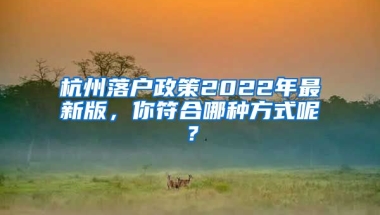 杭州落戶政策2022年最新版，你符合哪種方式呢？