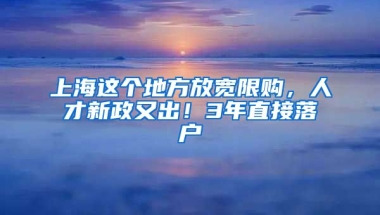 上海這個地方放寬限購，人才新政又出！3年直接落戶