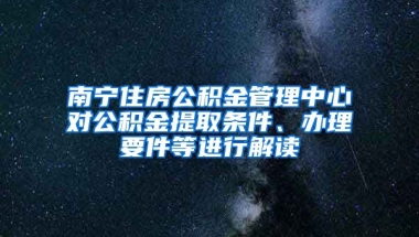 南寧住房公積金管理中心對(duì)公積金提取條件、辦理要件等進(jìn)行解讀