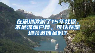 在深圳繳納了15年社保，不是深圳戶(hù)籍，可以在深圳領(lǐng)退休金嗎？