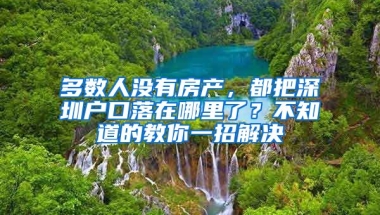 多數(shù)人沒有房產(chǎn)，都把深圳戶口落在哪里了？不知道的教你一招解決