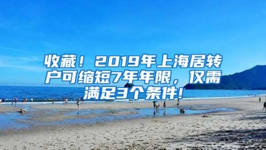 收藏！2019年上海居轉(zhuǎn)戶可縮短7年年限，僅需滿足3個條件!