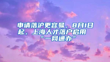 申請落滬更容易，8月1日起，上海人才落戶啟用“一網(wǎng)通辦”