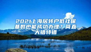 2021上海居轉(zhuǎn)戶低社保基數(shù)也能成功辦理？簡(jiǎn)直大錯(cuò)特錯(cuò)