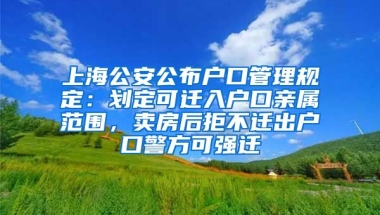 上海公安公布戶(hù)口管理規(guī)定：劃定可遷入戶(hù)口親屬范圍，賣(mài)房后拒不遷出戶(hù)口警方可強(qiáng)遷