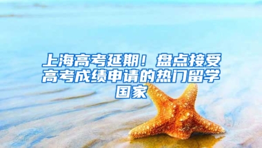 上海高考延期！盤點接受高考成績申請的熱門留學(xué)國家