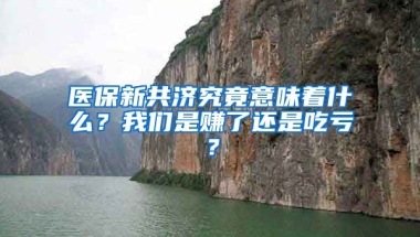 醫(yī)保新共濟究竟意味著什么？我們是賺了還是吃虧？