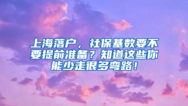 上海落戶，社?；鶖?shù)要不要提前準(zhǔn)備？知道這些你能少走很多彎路！