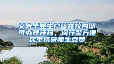 交大畢業(yè)生戶籍在校內(nèi)即可辦理遷移，閔行警方便民舉措獲師生點贊