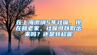 在上海繳納5年社保，現(xiàn)在回老家，社?？梢匀〕鰜韱幔窟€是轉(zhuǎn)移呢