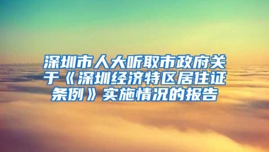 深圳市人大聽(tīng)取市政府關(guān)于《深圳經(jīng)濟(jì)特區(qū)居住證條例》實(shí)施情況的報(bào)告