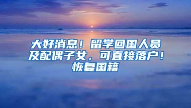 大好消息！留學(xué)回國(guó)人員及配偶子女，可直接落戶！恢復(fù)國(guó)籍