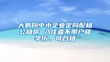 大鵬向中小企業(yè)定向配租公租房 入住者不限戶籍學(xué)歷、可合租