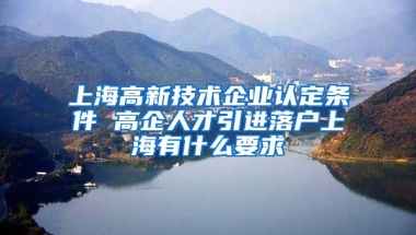 上海高新技術(shù)企業(yè)認定條件 高企人才引進落戶上海有什么要求