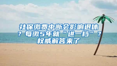 社保繳費(fèi)中斷會(huì)影響退休？每繳5年就“進(jìn)一檔”？權(quán)威解答來了