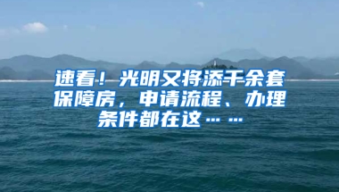 速看！光明又將添千余套保障房，申請(qǐng)流程、辦理?xiàng)l件都在這……