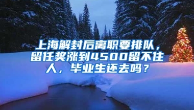 上海解封后離職要排隊(duì)，留任獎(jiǎng)漲到4500留不住人，畢業(yè)生還去嗎？