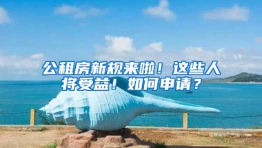 公租房新規(guī)來啦！這些人將受益！如何申請(qǐng)？