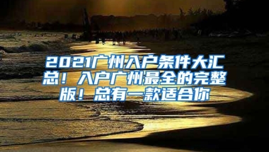 2021廣州入戶條件大匯總！入戶廣州最全的完整版！總有一款適合你