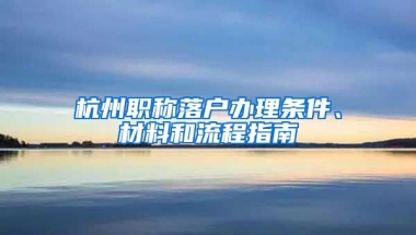 杭州職稱落戶辦理?xiàng)l件、材料和流程指南