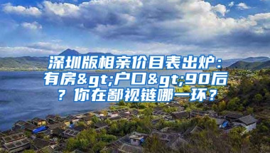 深圳版相親價(jià)目表出爐：有房>戶口>90后？你在鄙視鏈哪一環(huán)？