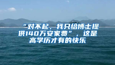 “對(duì)不起，我只給博士提供140萬(wàn)安家費(fèi)”，這是高學(xué)歷才有的快樂