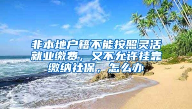 非本地戶籍不能按照靈活就業(yè)繳費，又不允許掛靠繳納社保，怎么辦