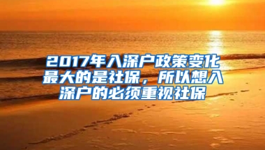 2017年入深戶政策變化最大的是社保，所以想入深戶的必須重視社保