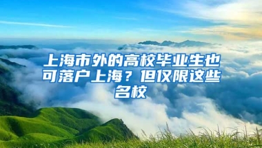 上海市外的高校畢業(yè)生也可落戶上海？但僅限這些名校