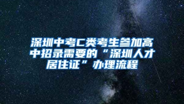 深圳中考C類(lèi)考生參加高中招錄需要的“深圳人才居住證”辦理流程