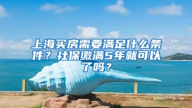 上海買房需要滿足什么條件？社保繳滿5年就可以了嗎？