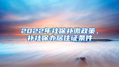 2022年社保補(bǔ)繳政策，補(bǔ)社保辦居住證條件