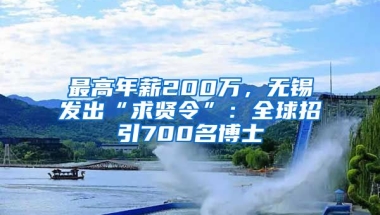 最高年薪200萬，無錫發(fā)出“求賢令”：全球招引700名博士