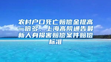 農(nóng)村戶口死亡賠償金提高一倍多，上海高院通告最新人身?yè)p害賠償案件賠償標(biāo)準(zhǔn)