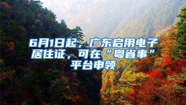 6月1日起，廣東啟用電子居住證，可在“粵省事”平臺(tái)申領(lǐng)