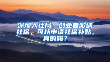 深圳人社局：創(chuàng)業(yè)者繳納社保，可以申請(qǐng)社保補(bǔ)貼，真的嗎？