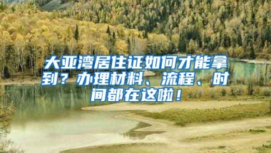 大亞灣居住證如何才能拿到？辦理材料、流程、時(shí)間都在這啦！