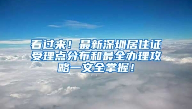 看過來！最新深圳居住證受理點分布和最全辦理攻略一文全掌握！