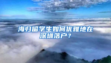 海歸留學生如何優(yōu)雅地在深圳落戶？