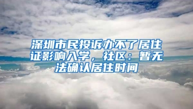 深圳市民投訴辦不了居住證影響入學(xué)，社區(qū)：暫無法確認(rèn)居住時(shí)間