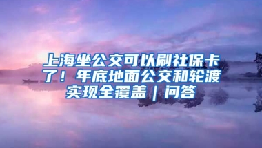 上海坐公交可以刷社保卡了！年底地面公交和輪渡實現(xiàn)全覆蓋｜問答