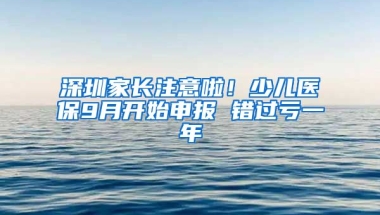 深圳家長注意啦！少兒醫(yī)保9月開始申報 錯過虧一年