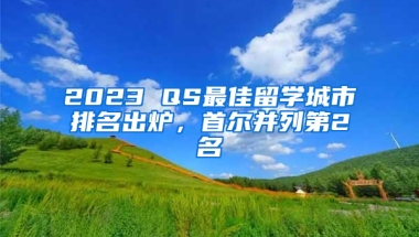 2023 QS最佳留學城市排名出爐，首爾并列第2名