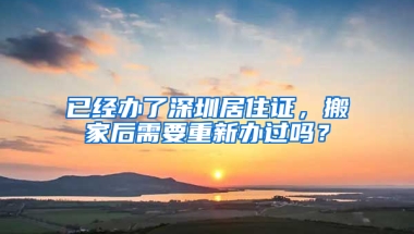 已經辦了深圳居住證，搬家后需要重新辦過嗎？